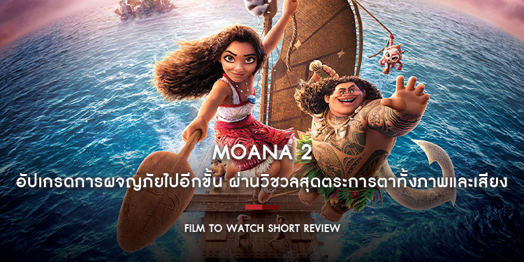 Moana 2 : อัปเกรดการผจญภัยไปอีกขั้น ผ่านวิชวลสุดตระการตาทั้งภาพและเสียง แต่อุปสรรคดันไม่ชวนลุ้นเอาเสียเลย | Film to Watch Short Review